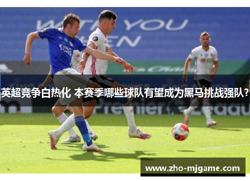 英超竞争白热化 本赛季哪些球队有望成为黑马挑战强队? 英超竞争白热化 本赛季哪些球队有望成为黑马挑战强队?