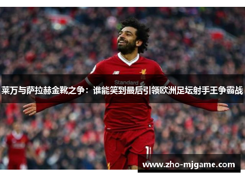 莱万与萨拉赫金靴之争:谁能笑到最后引领欧洲足坛射手王争霸战 莱万与萨拉赫金靴之争:谁能笑到最后引领欧洲足坛射手王争霸战