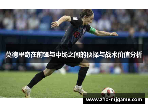 莫德里奇在前锋与中场之间的抉择与战术价值分析 莫德里奇在前锋与中场之间的抉择与战术价值分析