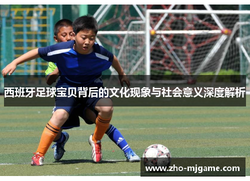 西班牙足球宝贝背后的文化现象与社会意义深度解析 西班牙足球宝贝背后的文化现象与社会意义深度解析