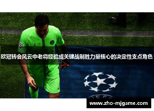 欧冠转会风云中老将经验成关键战制胜力量核心的决定性支点角色 欧冠转会风云中老将经验成关键战制胜力量核心的决定性支点角色