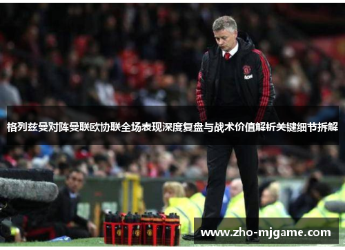 格列兹曼对阵曼联欧协联全场表现深度复盘与战术价值解析关键细节拆解 格列兹曼对阵曼联欧协联全场表现深度复盘与战术价值解析关键细节拆解