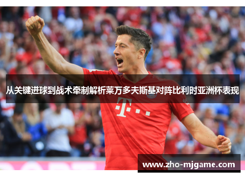 从关键进球到战术牵制解析莱万多夫斯基对阵比利时亚洲杯表现 从关键进球到战术牵制解析莱万多夫斯基对阵比利时亚洲杯表现