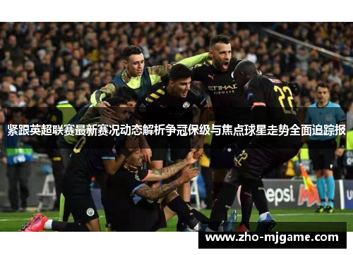 紧跟英超联赛最新赛况动态解析争冠保级与焦点球星走势全面追踪报 紧跟英超联赛最新赛况动态解析争冠保级与焦点球星走势全面追踪报