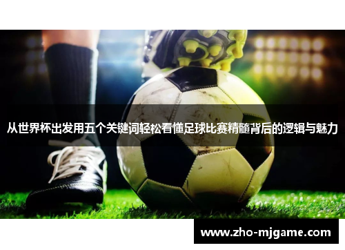 从世界杯出发用五个关键词轻松看懂足球比赛精髓背后的逻辑与魅力 从世界杯出发用五个关键词轻松看懂足球比赛精髓背后的逻辑与魅力