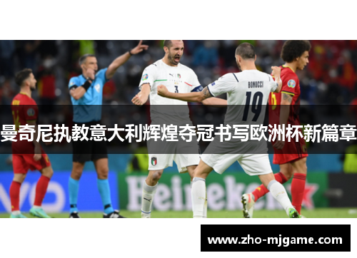 曼奇尼执教意大利辉煌夺冠书写欧洲杯新篇章 曼奇尼执教意大利辉煌夺冠书写欧洲杯新篇章