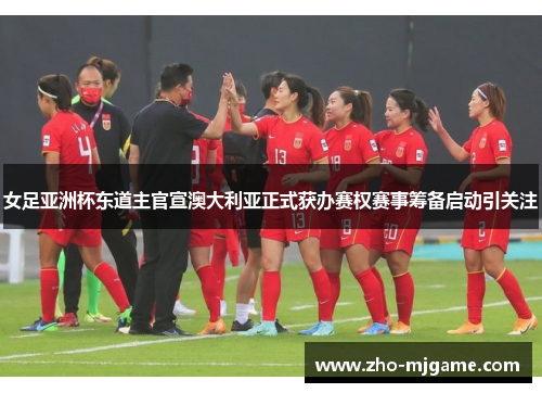 女足亚洲杯东道主官宣澳大利亚正式获办赛权赛事筹备启动引关注 女足亚洲杯东道主官宣澳大利亚正式获办赛权赛事筹备启动引关注