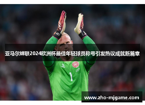 亚马尔蝉联2024欧洲杯最佳年轻球员称号引发热议成就新篇章 亚马尔蝉联2024欧洲杯最佳年轻球员称号引发热议成就新篇章