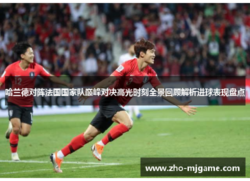 哈兰德对阵法国国家队巅峰对决高光时刻全景回顾解析进球表现盘点 哈兰德对阵法国国家队巅峰对决高光时刻全景回顾解析进球表现盘点