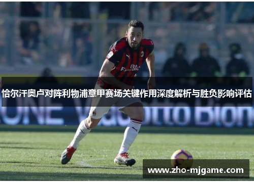 恰尔汗奥卢对阵利物浦意甲赛场关键作用深度解析与胜负影响评估